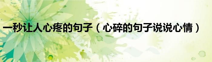 一秒讓人心疼的句子（心碎的句子說(shuō)說(shuō)心情）