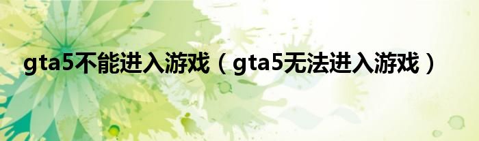 gta5不能進(jìn)入游戲（gta5無法進(jìn)入游戲）