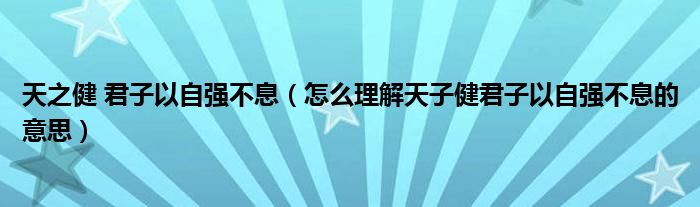 天之健 君子以自強(qiáng)不息（怎么理解天子健君子以自強(qiáng)不息的意思）
