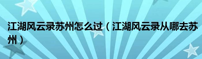 江湖風(fēng)云錄蘇州怎么過（江湖風(fēng)云錄從哪去蘇州）