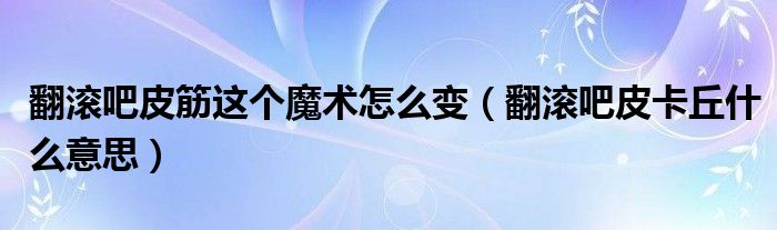 翻滾吧皮筋這個魔術(shù)怎么變（翻滾吧皮卡丘什么意思）