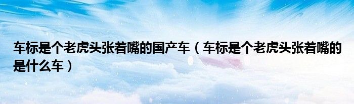 車標(biāo)是個老虎頭張著嘴的國產(chǎn)車（車標(biāo)是個老虎頭張著嘴的是什么車）