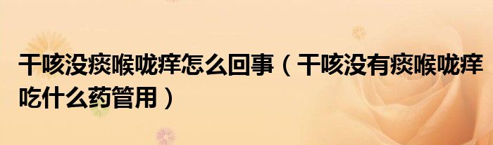 干咳沒痰喉嚨癢怎么回事（干咳沒有痰喉嚨癢吃什么藥管用）