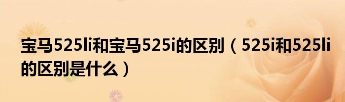 寶馬525li和寶馬525i的區(qū)別（525i和525li的區(qū)別是什么）