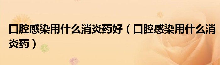 口腔感染用什么消炎藥好（口腔感染用什么消炎藥）