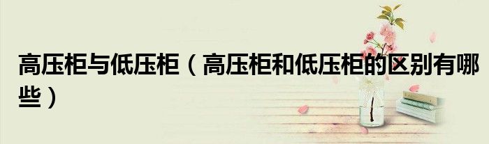 高壓柜與低壓柜（高壓柜和低壓柜的區(qū)別有哪些）