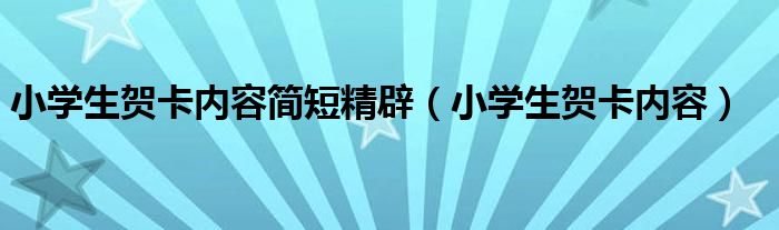 小學(xué)生賀卡內(nèi)容簡(jiǎn)短精辟（小學(xué)生賀卡內(nèi)容）