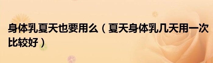 身體乳夏天也要用么（夏天身體乳幾天用一次比較好）