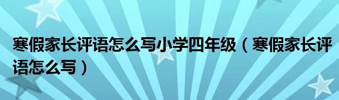 寒假家長(zhǎng)評(píng)語(yǔ)怎么寫(xiě)小學(xué)四年級(jí)（寒假家長(zhǎng)評(píng)語(yǔ)怎么寫(xiě)）