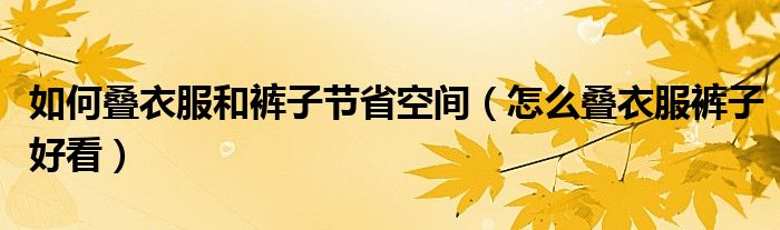 如何疊衣服和褲子節(jié)省空間（怎么疊衣服褲子好看）
