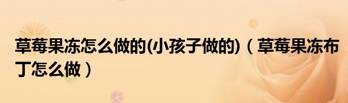 草莓果凍怎么做的(小孩子做的)（草莓果凍布丁怎么做）