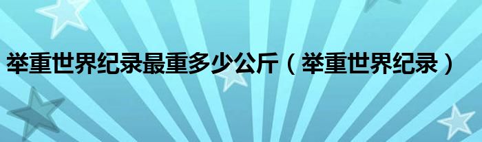 舉重世界紀(jì)錄最重多少公斤（舉重世界紀(jì)錄）