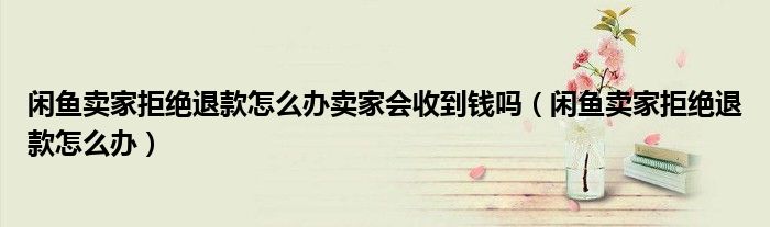 閑魚賣家拒絕退款怎么辦賣家會收到錢嗎（閑魚賣家拒絕退款怎么辦）