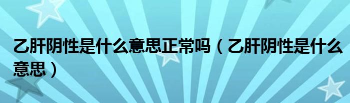 乙肝陰性是什么意思正常嗎（乙肝陰性是什么意思）