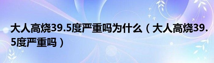 大人高燒39.5度嚴(yán)重嗎為什么（大人高燒39.5度嚴(yán)重嗎）