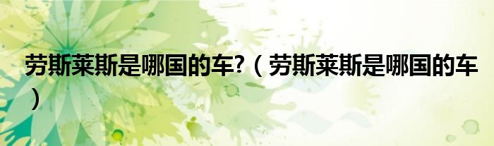 勞斯萊斯是哪國的車?（勞斯萊斯是哪國的車）