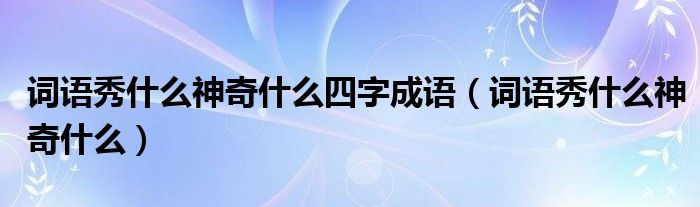 詞語秀什么神奇什么四字成語（詞語秀什么神奇什么）