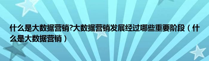什么是大數(shù)據(jù)營銷?大數(shù)據(jù)營銷發(fā)展經(jīng)過哪些重要階段（什么是大數(shù)據(jù)營銷）