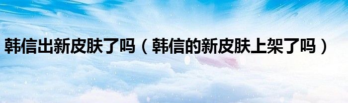 韓信出新皮膚了嗎（韓信的新皮膚上架了嗎）