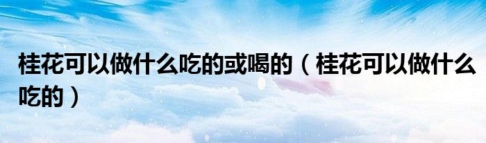 桂花可以做什么吃的或喝的（桂花可以做什么吃的）