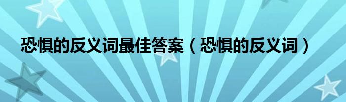 恐懼的反義詞最佳答案（恐懼的反義詞）