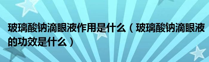 玻璃酸鈉滴眼液作用是什么（玻璃酸鈉滴眼液的功效是什么）
