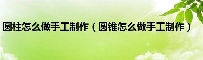 圓柱怎么做手工制作（圓錐怎么做手工制作）