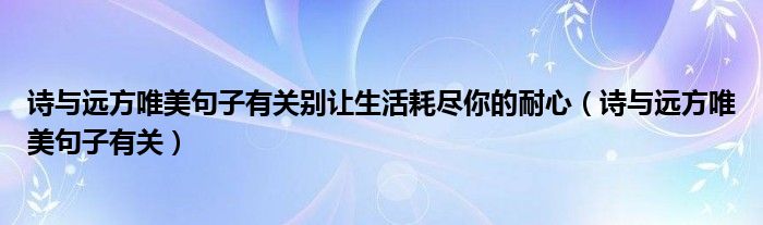 詩(shī)與遠(yuǎn)方唯美句子有關(guān)別讓生活耗盡你的耐心（詩(shī)與遠(yuǎn)方唯美句子有關(guān)）
