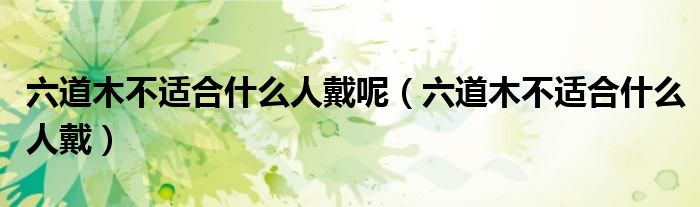 六道木不適合什么人戴呢（六道木不適合什么人戴）