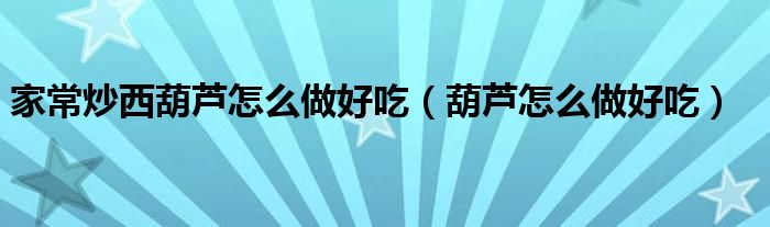 家常炒西葫蘆怎么做好吃（葫蘆怎么做好吃）