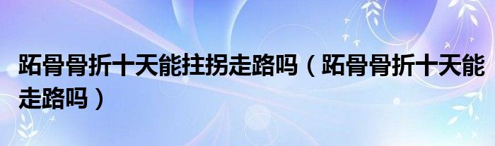 跖骨骨折十天能拄拐走路嗎（跖骨骨折十天能走路嗎）