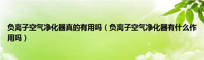 負離子空氣凈化器真的有用嗎（負離子空氣凈化器有什么作用嗎）