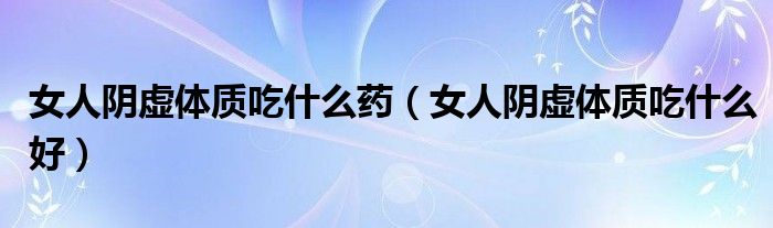 女人陰虛體質(zhì)吃什么藥（女人陰虛體質(zhì)吃什么好）