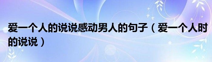 愛一個人的說說感動男人的句子（愛一個人時的說說）