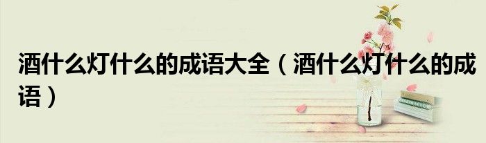 酒什么燈什么的成語大全（酒什么燈什么的成語）
