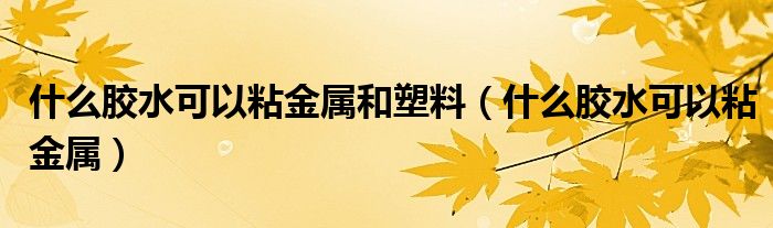 什么膠水可以粘金屬和塑料（什么膠水可以粘金屬）