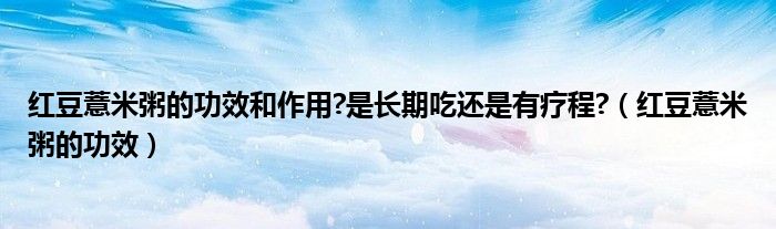 紅豆薏米粥的功效和作用?是長期吃還是有療程?（紅豆薏米粥的功效）