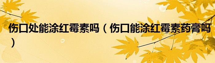 傷口處能涂紅霉素嗎（傷口能涂紅霉素藥膏嗎）