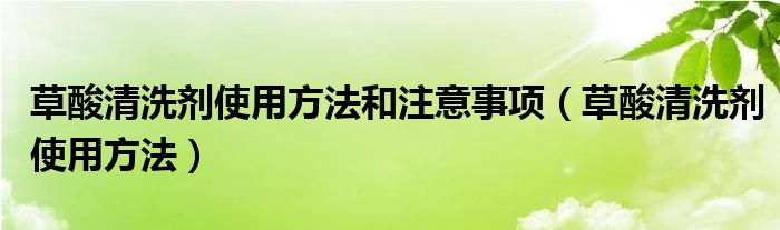 草酸清洗劑使用方法和注意事項(xiàng)（草酸清洗劑使用方法）