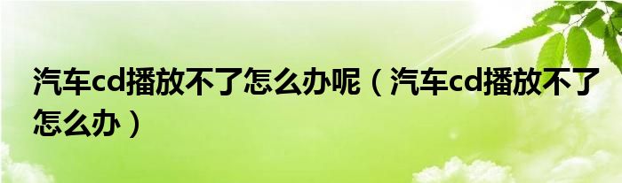 汽車cd播放不了怎么辦呢（汽車cd播放不了怎么辦）