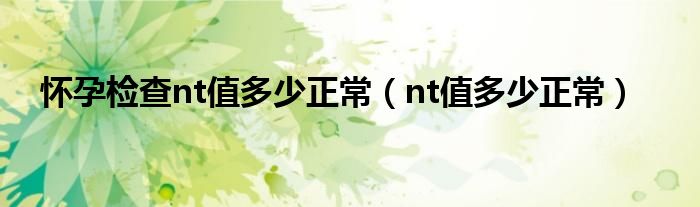 懷孕檢查nt值多少正常（nt值多少正常）