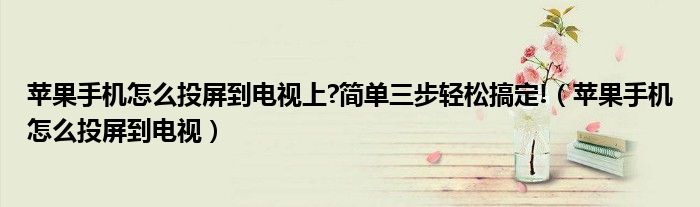 蘋果手機(jī)怎么投屏到電視上?簡(jiǎn)單三步輕松搞定!（蘋果手機(jī)怎么投屏到電視）