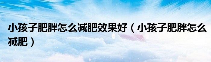 小孩子肥胖怎么減肥效果好（小孩子肥胖怎么減肥）