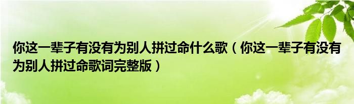 你這一輩子有沒有為別人拼過命什么歌（你這一輩子有沒有為別人拼過命歌詞完整版）