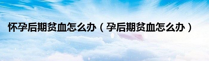 懷孕后期貧血怎么辦（孕后期貧血怎么辦）