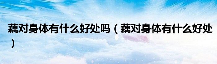 藕對身體有什么好處嗎（藕對身體有什么好處）