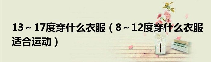 13～17度穿什么衣服（8～12度穿什么衣服適合運(yùn)動(dòng)）