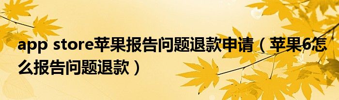 app store蘋果報告問題退款申請（蘋果6怎么報告問題退款）