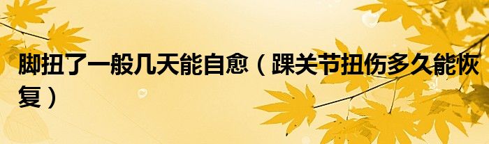 腳扭了一般幾天能自愈（踝關(guān)節(jié)扭傷多久能恢復(fù)）