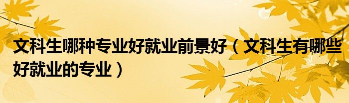 文科生哪種專業(yè)好就業(yè)前景好（文科生有哪些好就業(yè)的專業(yè)）